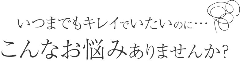 いつまでもキレイでいたいのに、こんなお悩みはありませんか?